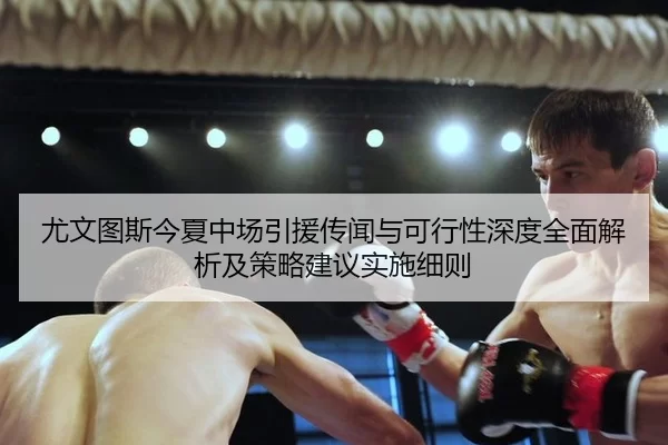 尤文图斯今夏中场引援传闻与可行性深度全面解析及策略建议实施细则