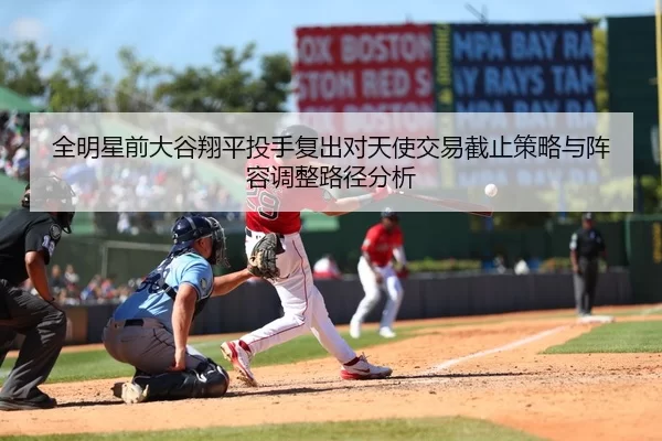 全明星前大谷翔平投手复出对天使交易截止策略与阵容调整路径分析