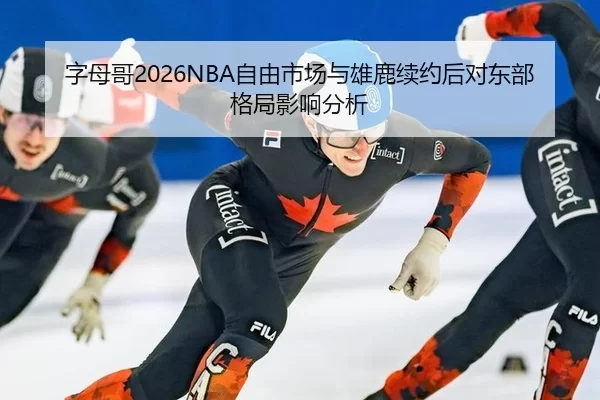 字母哥2026NBA自由市场与雄鹿续约后对东部格局影响分析