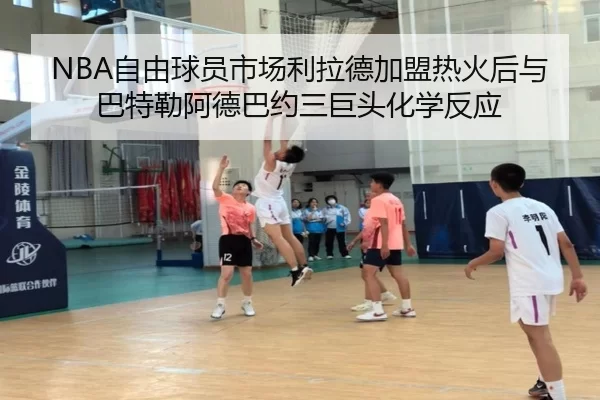 NBA自由球员市场利拉德加盟热火后与巴特勒阿德巴约三巨头化学反应